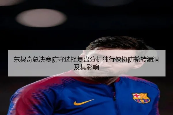 东契奇总决赛防守选择复盘分析独行侠协防轮转漏洞及其影响 | App