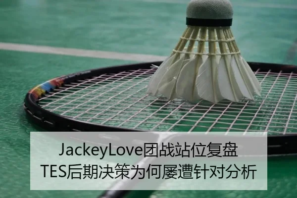 JackeyLove团战站位复盘TES后期决策为何屡遭针对分析